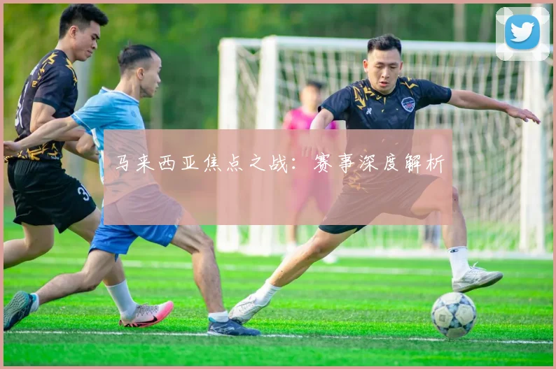 马来西亚焦点之战：赛事深度解析