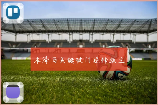 本泽马关键破门逆转救主