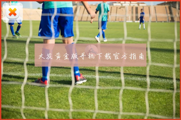 大发黄金版手机下载官方指南