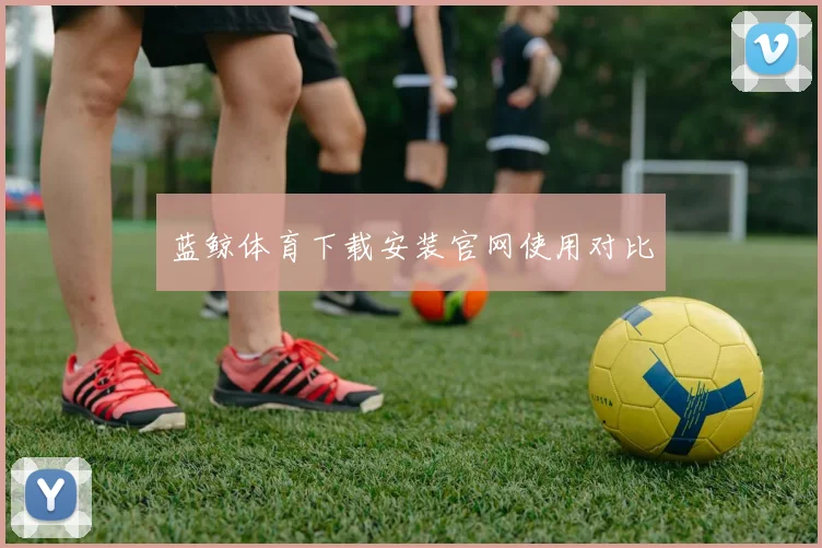 蓝鲸体育下载安装官网使用对比