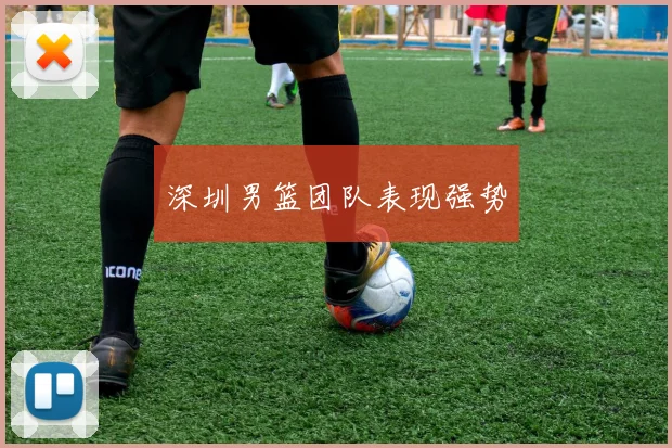 深圳男篮团队表现强势