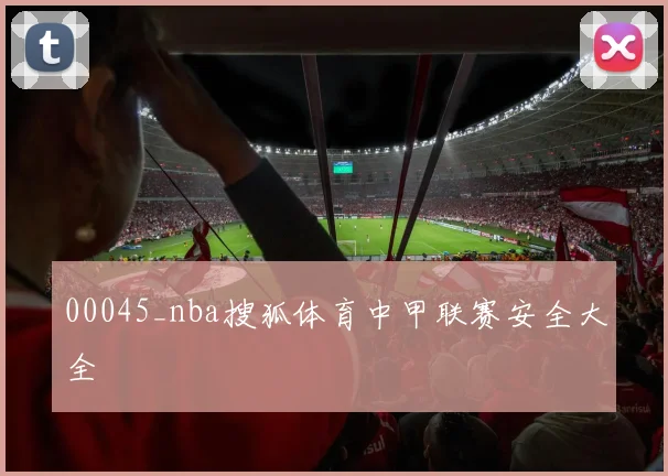 00045_nba搜狐体育中甲联赛安全大全