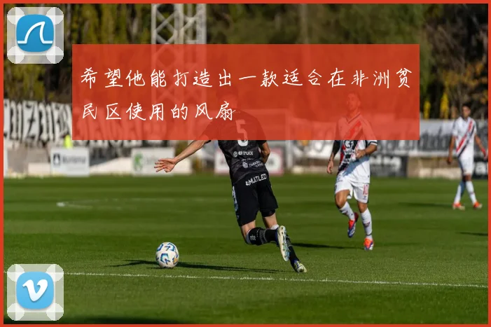 希望他能打造出一款适合在非洲贫民区使用的风扇