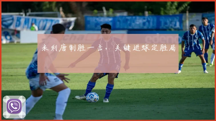 米利唐制胜一击,关键进球定胜局
