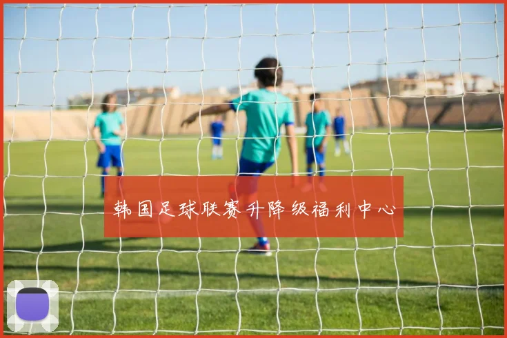 韩国足球联赛升降级福利中心