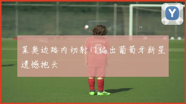 莱奥边路内切射门偏出葡萄牙新星遗憾抱头