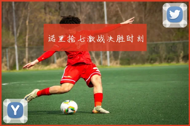 诺里抢七激战决胜时刻