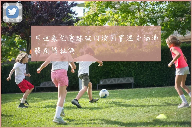 韦世豪任意球破门埃因霍温全场沸腾剧情拉满