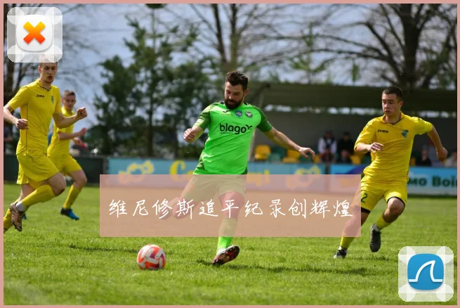 维尼修斯追平纪录创辉煌