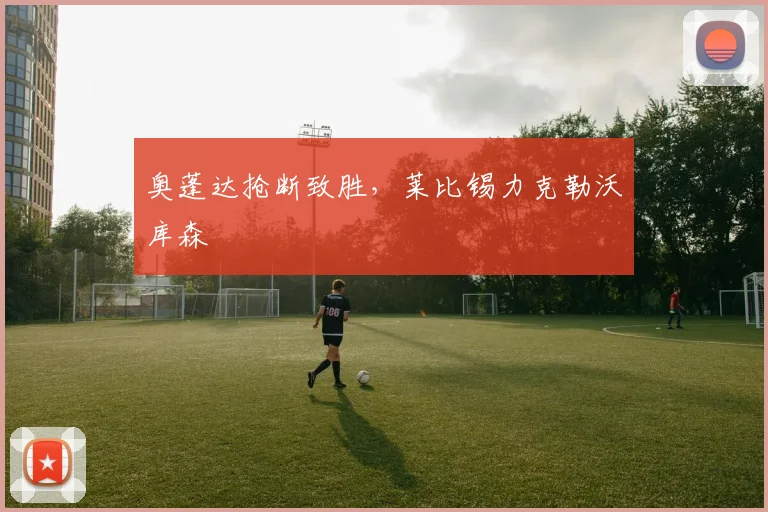 奥蓬达抢断致胜,莱比锡力克勒沃库森