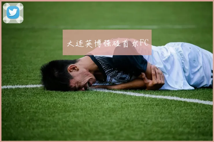 大连英博强碰首尔FC