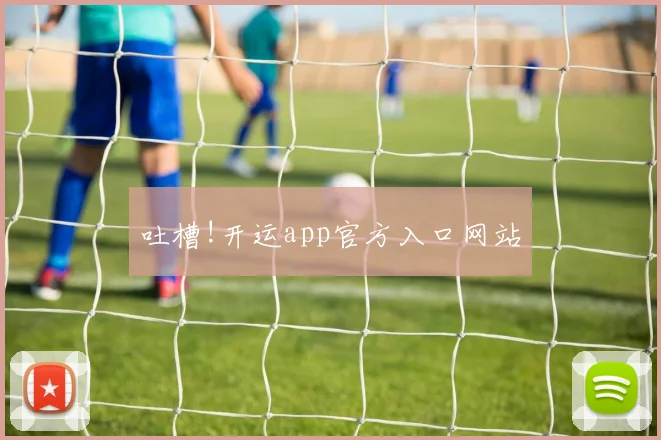 吐槽!开运app官方入口网站