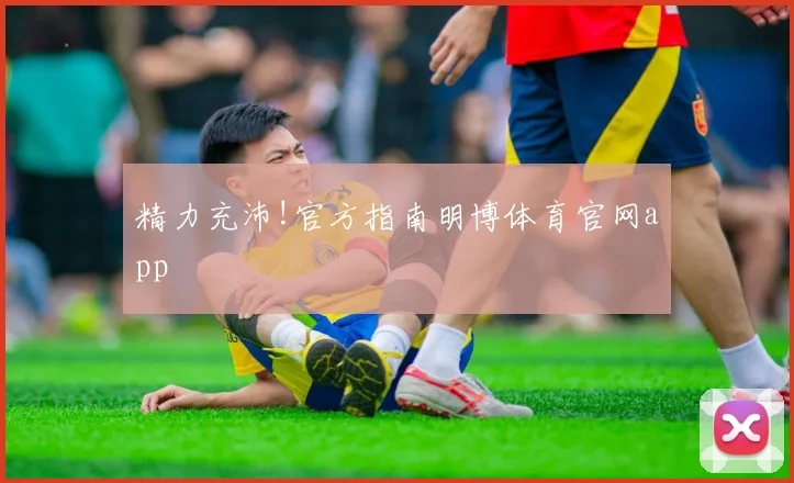 精力充沛!官方指南明博体育官网app