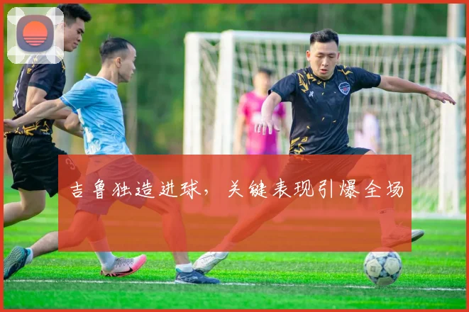 吉鲁独造进球，关键表现引爆全场