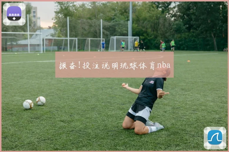 振奋!投注说明玩球体育nba