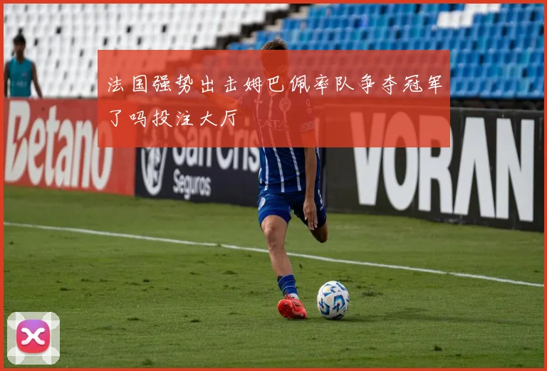 法国强势出击姆巴佩率队争夺冠军了吗投注大厅