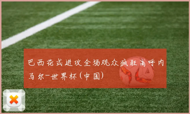 巴西花式进攻全场观众疯狂高呼内马尔-世界杯(中国)