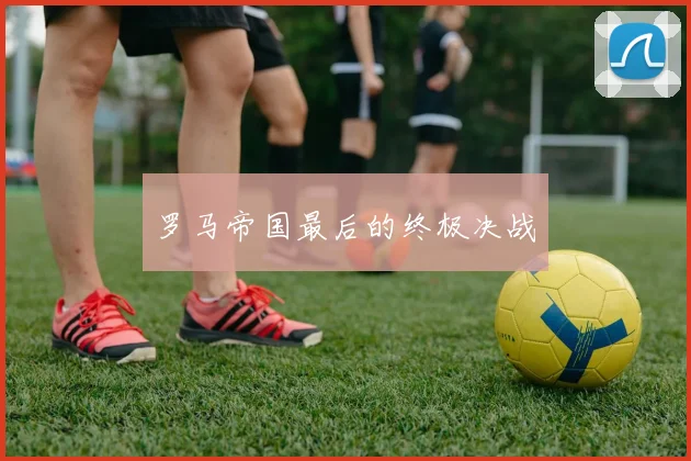 罗马帝国最后的终极决战