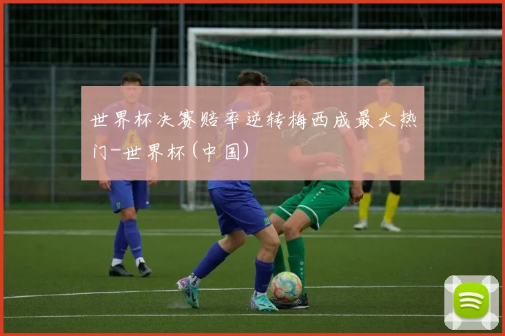 世界杯决赛赔率逆转梅西成最大热门-世界杯(中国)