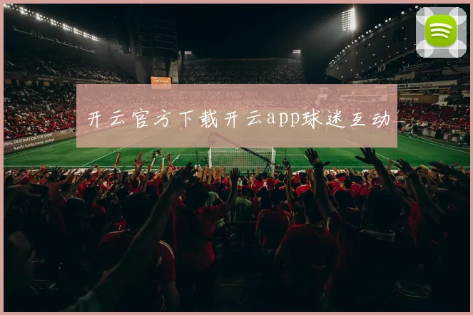 开云官方下载开云app球迷互动