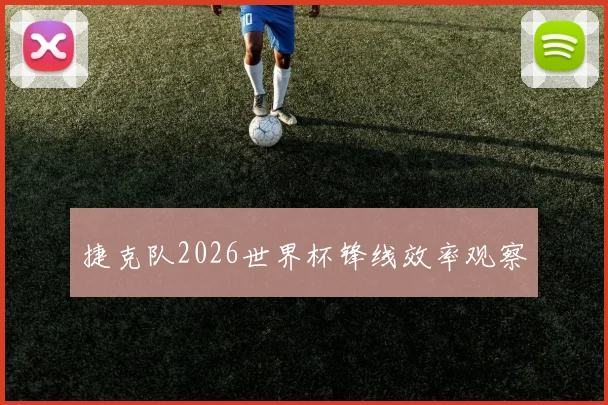 捷克队2026世界杯锋线效率观察