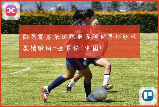 凯恩赛后采访眼眶湿润世界杯铁汉柔情瞬间-世界杯(中国)