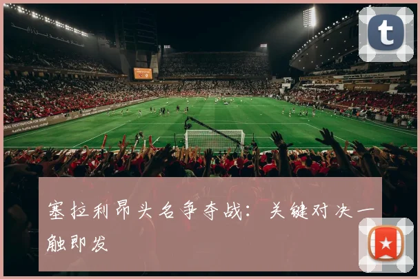 塞拉利昂头名争夺战：关键对决一触即发