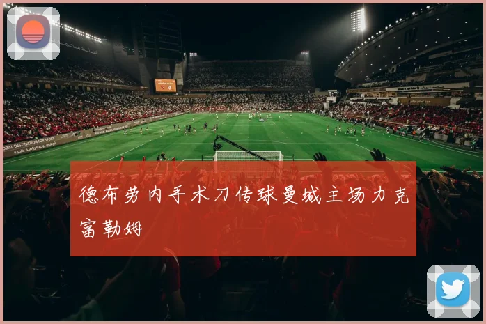 德布劳内手术刀传球曼城主场力克富勒姆