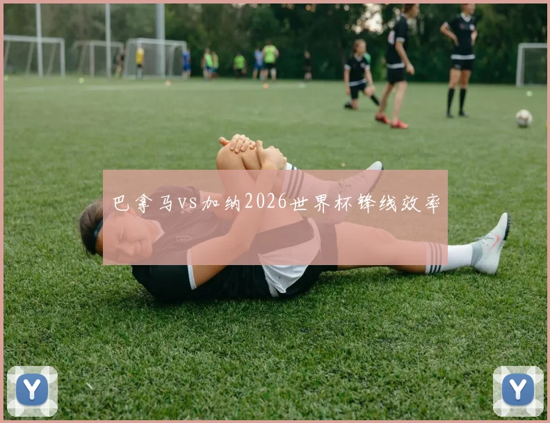 巴拿马vs加纳2026世界杯锋线效率