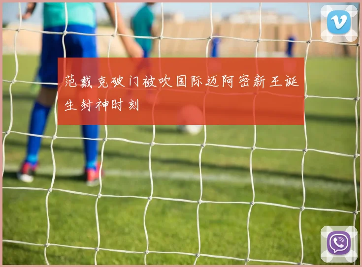 范戴克破门被吹国际迈阿密新王诞生封神时刻
