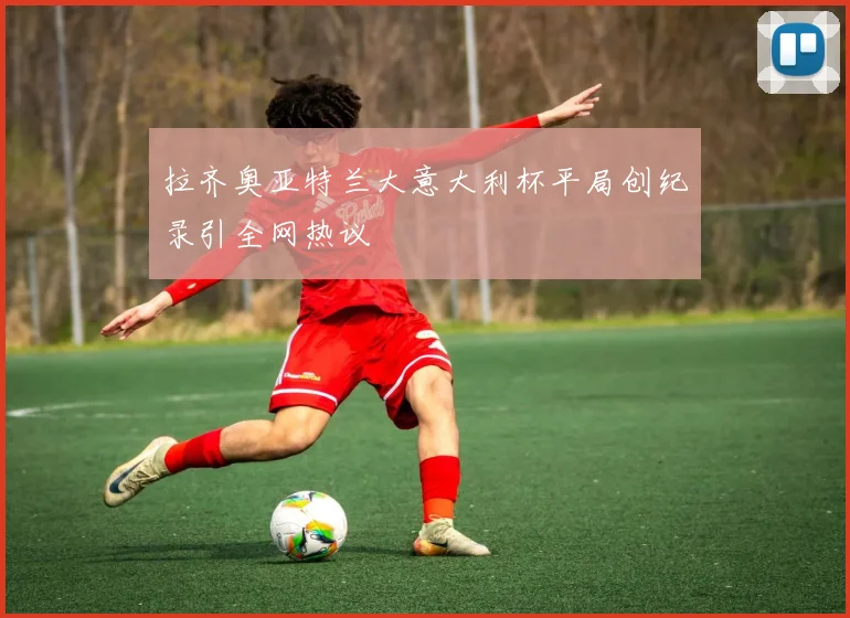 拉齐奥亚特兰大意大利杯平局创纪录引全网热议