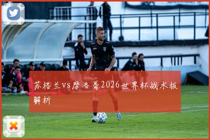 苏格兰vs摩洛哥2026世界杯战术板解析
