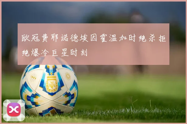 欧冠费耶诺德埃因霍温加时绝杀拒绝爆冷巨星时刻