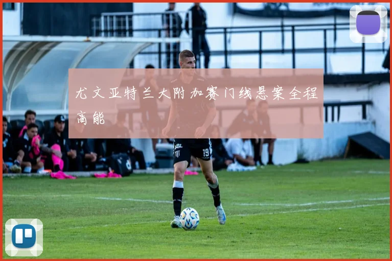 尤文亚特兰大附加赛门线悬案全程高能