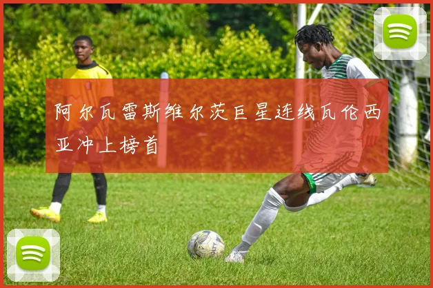 阿尔瓦雷斯维尔茨巨星连线瓦伦西亚冲上榜首