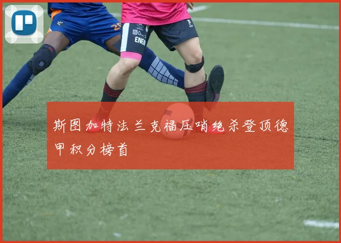 斯图加特法兰克福压哨绝杀登顶德甲积分榜首