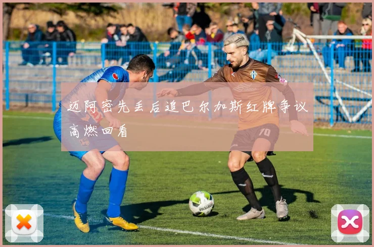 迈阿密先丢后追巴尔加斯红牌争议高燃回看