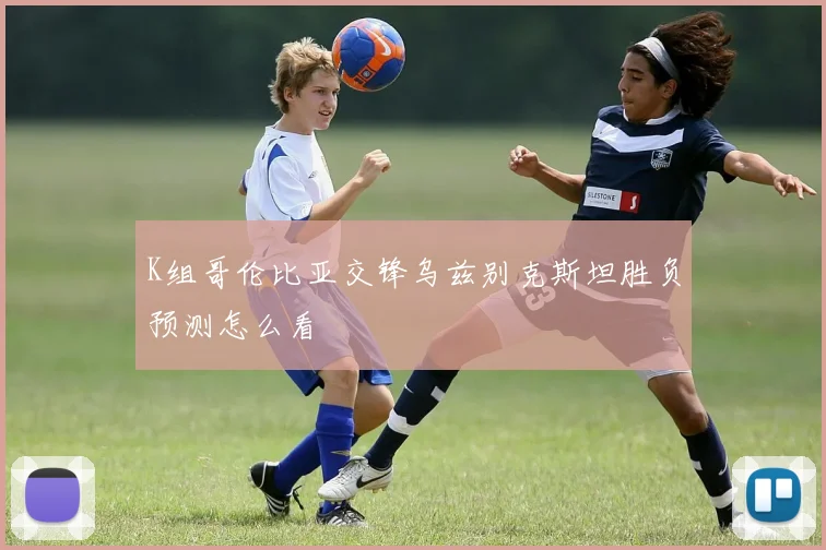 K组哥伦比亚交锋乌兹别克斯坦胜负预测怎么看