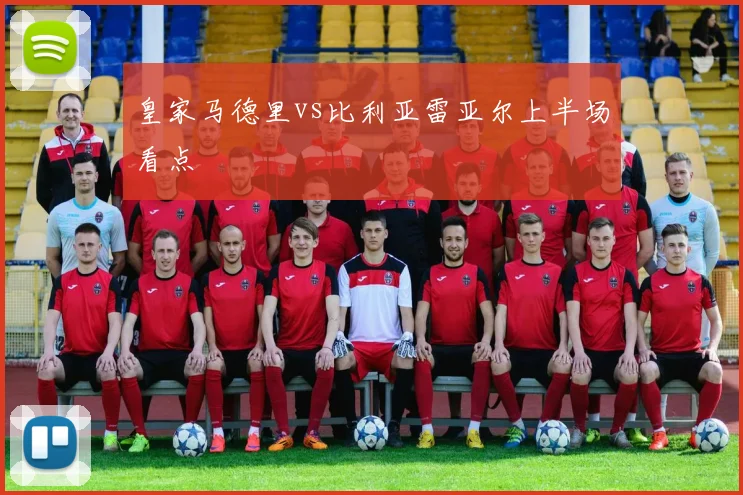 皇家马德里vs比利亚雷亚尔上半场看点
