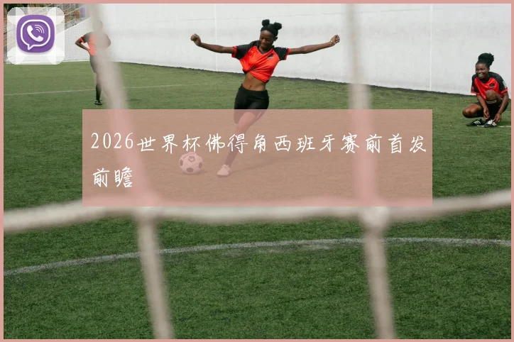 2026世界杯佛得角西班牙赛前首发前瞻