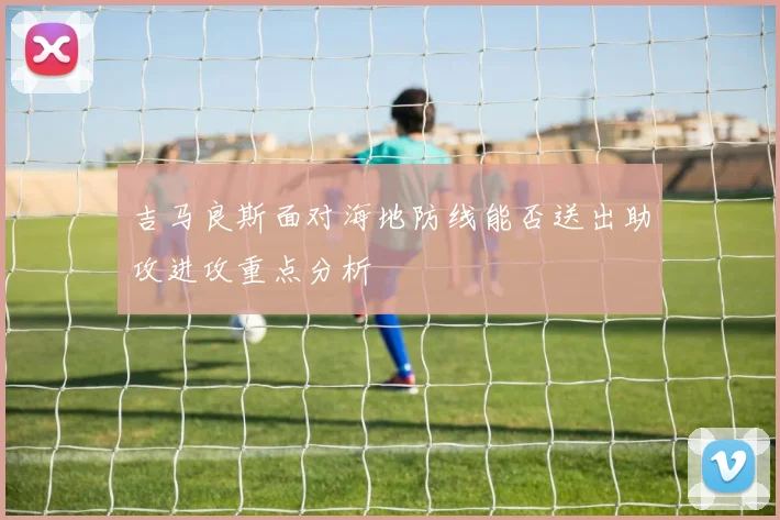 吉马良斯面对海地防线能否送出助攻进攻重点分析