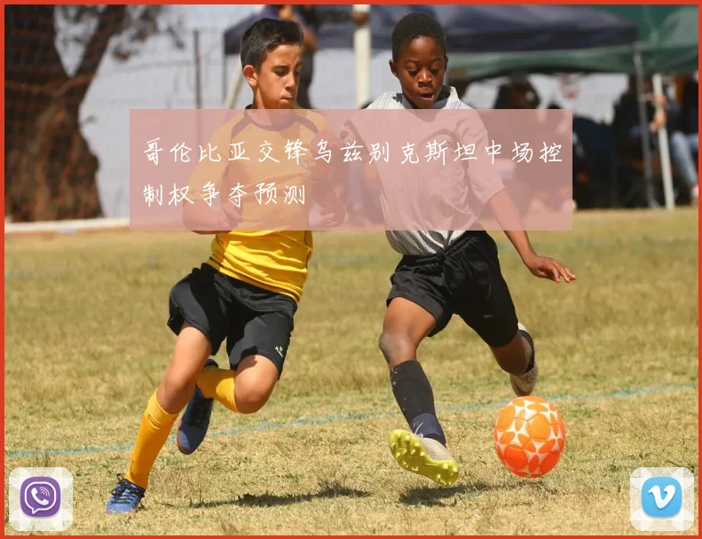 哥伦比亚交锋乌兹别克斯坦中场控制权争夺预测