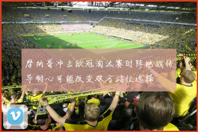 摩纳哥冲击欧冠淘汰赛时阵地战传导耐心可能改变双方站位选择