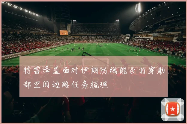 特雷泽盖面对伊朗防线能否打穿肋部空间边路任务梳理