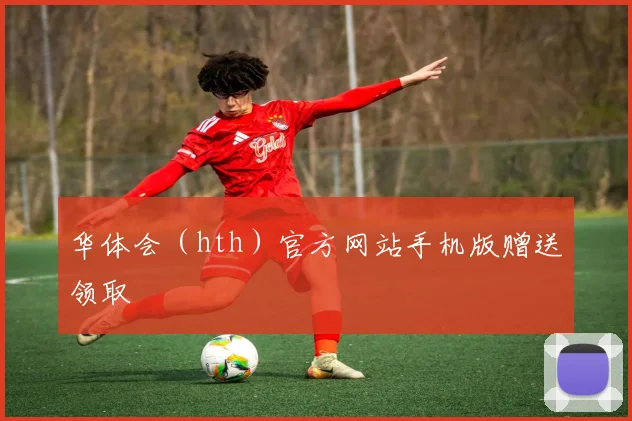 华体会（hth）官方网站手机版赠送领取