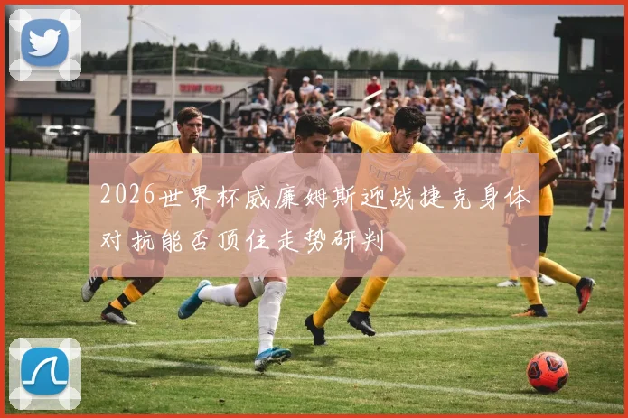 2026世界杯威廉姆斯迎战捷克身体对抗能否顶住走势研判