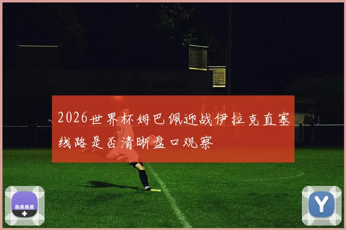 2026世界杯姆巴佩迎战伊拉克直塞线路是否清晰盘口观察