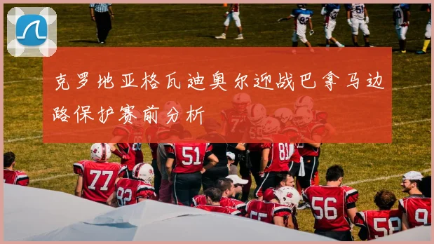 克罗地亚格瓦迪奥尔迎战巴拿马边路保护赛前分析