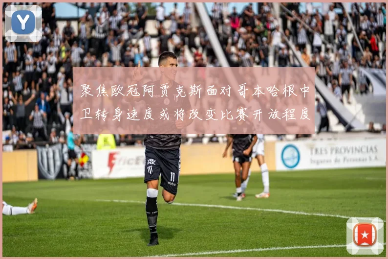 聚焦欧冠阿贾克斯面对哥本哈根中卫转身速度或将改变比赛开放程度