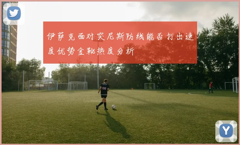 伊萨克面对突尼斯防线能否打出速度优势金靴热度分析